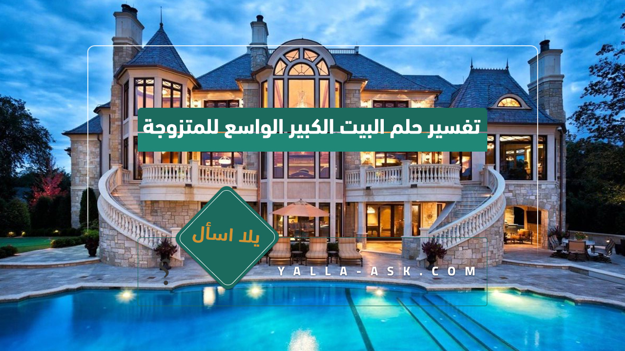 تفسير حلم البيت الكبير الواسع للمتزوجة