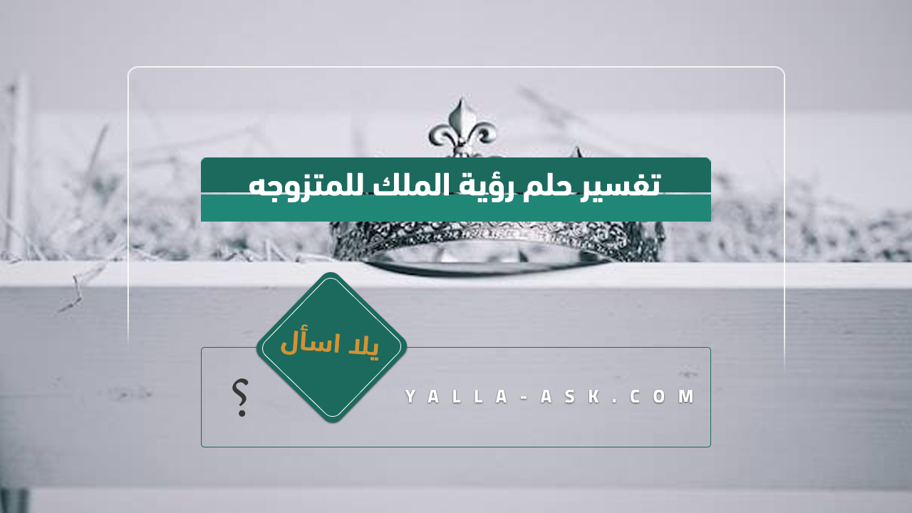 تفسير حلم رؤية الملك للمتزوجه