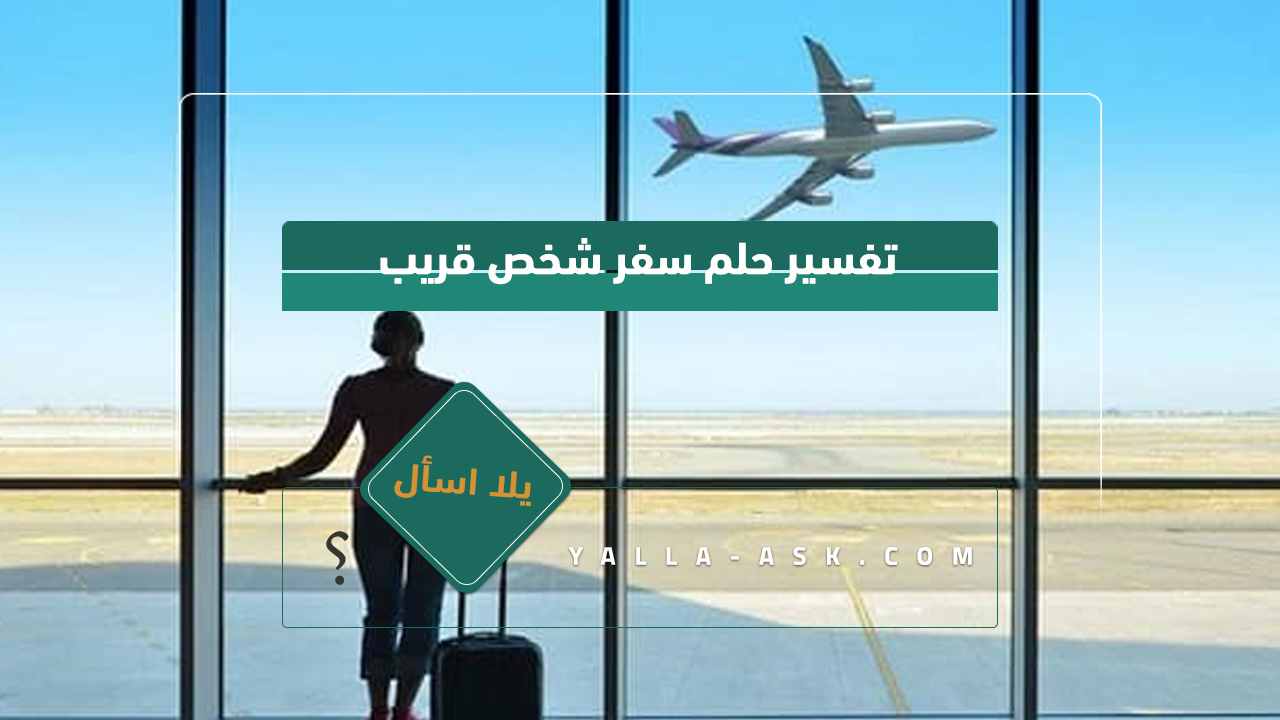 تفسير حلم سفر شخص قريب