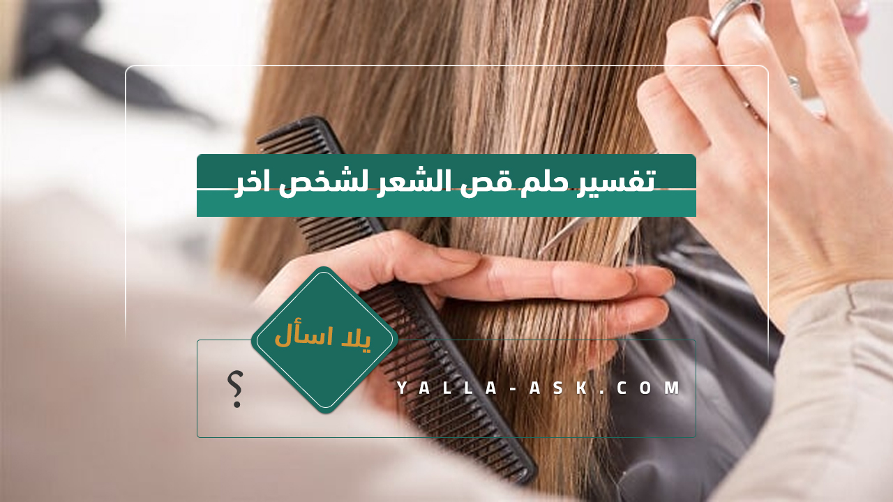تفسير حلم قص الشعر لشخص اخر