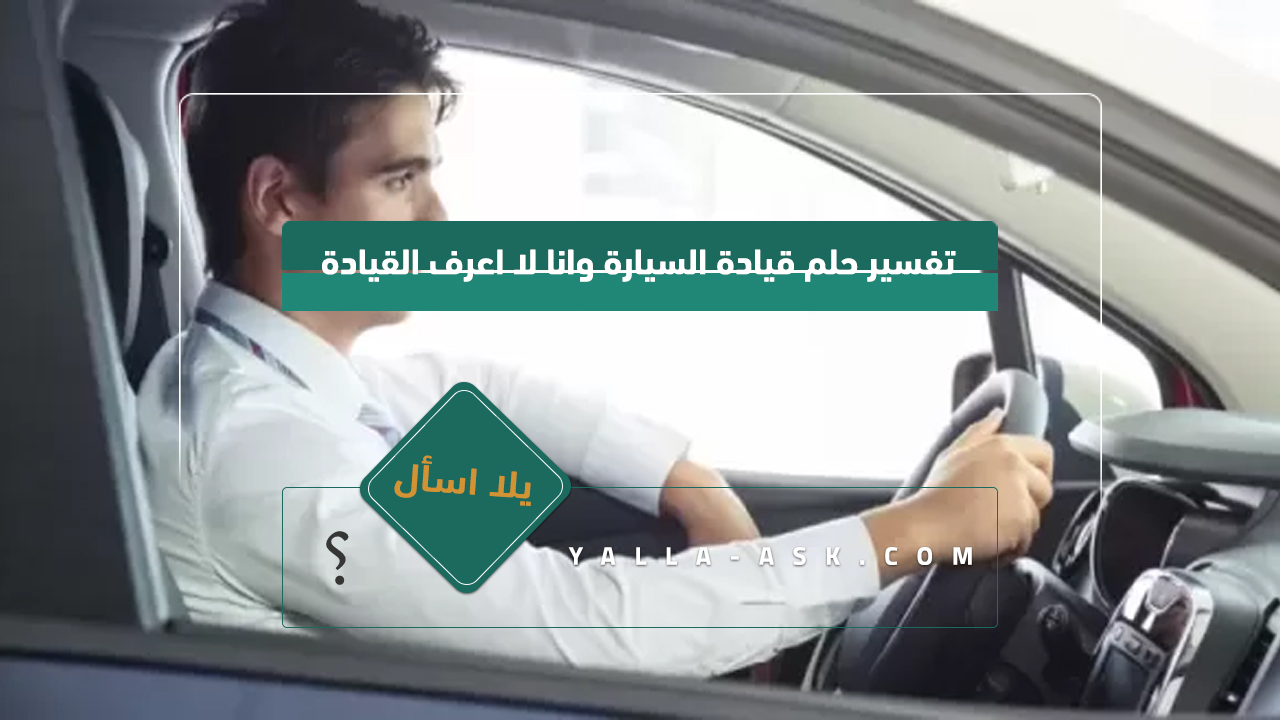 تفسير حلم قيادة السيارة وانا لا اعرف القيادة
