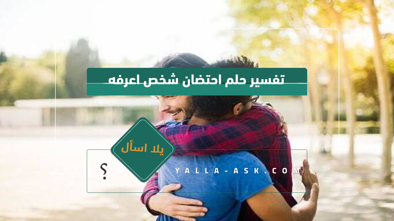 تفسير حلم احتضان شخص اعرفه