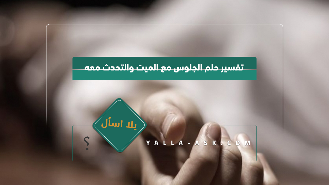 تفسير حلم الجلوس مع الميت والتحدث معه