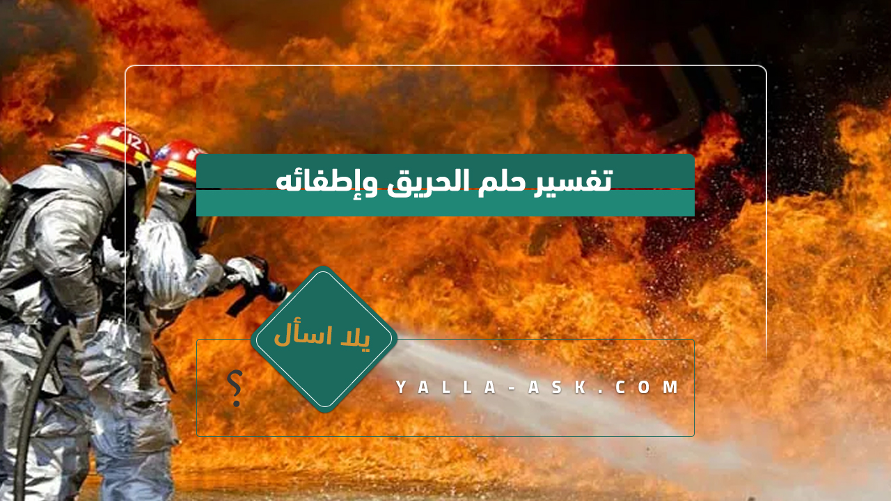 تفسير حلم الحريق وإطفائه