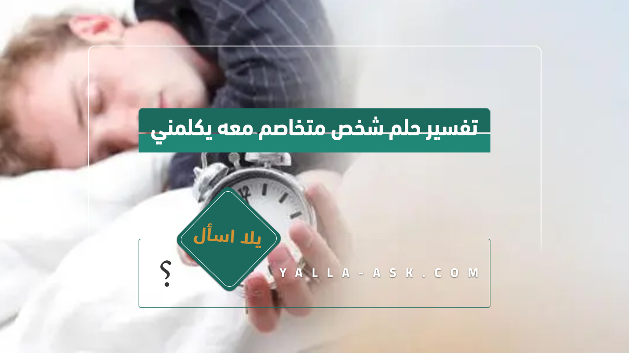 تفسير حلم شخص متخاصم معه يكلمني