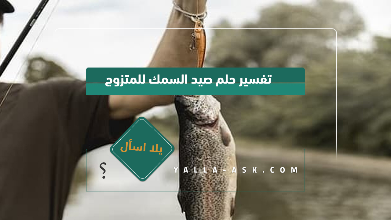 تفسير حلم صيد السمك للمتزوج