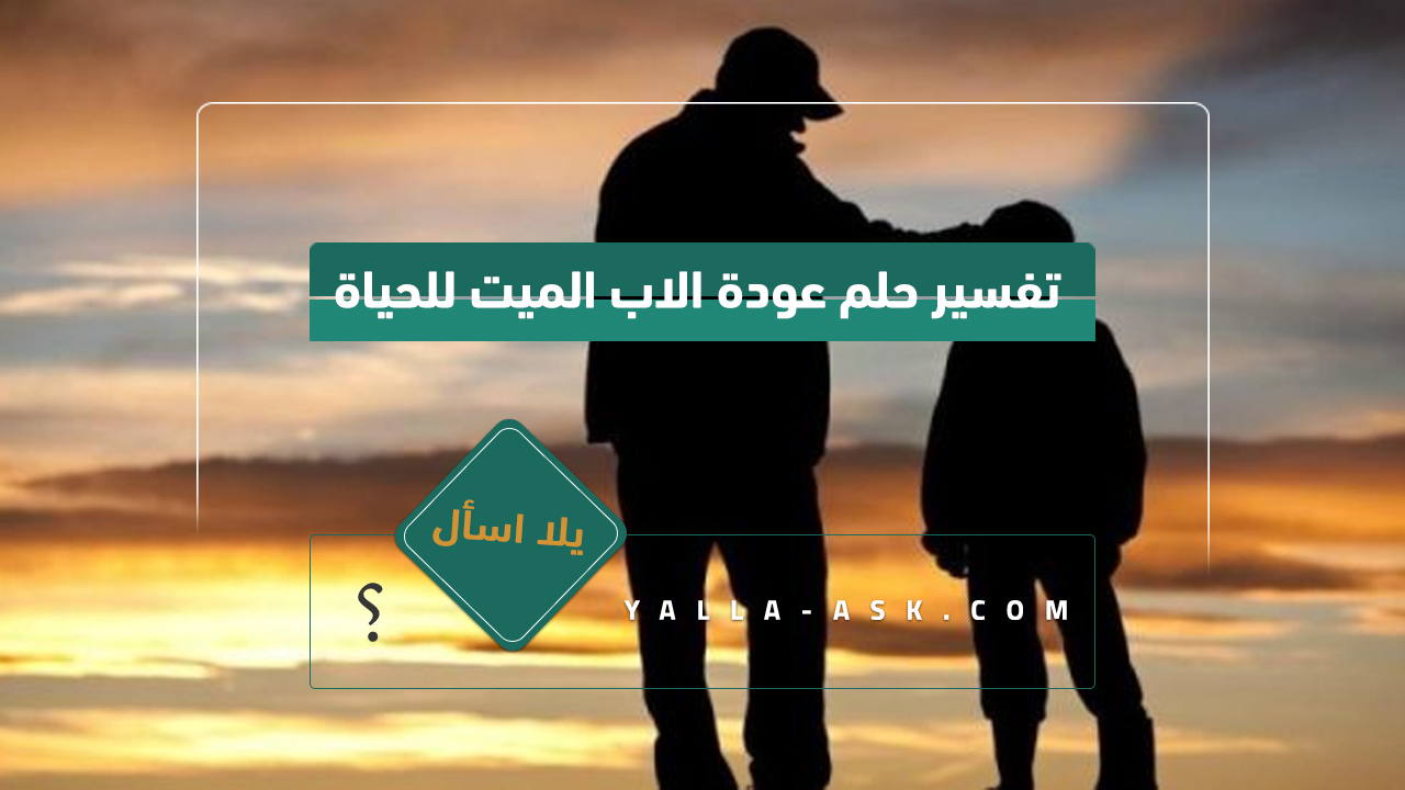 تفسير حلم عودة الاب الميت للحياة