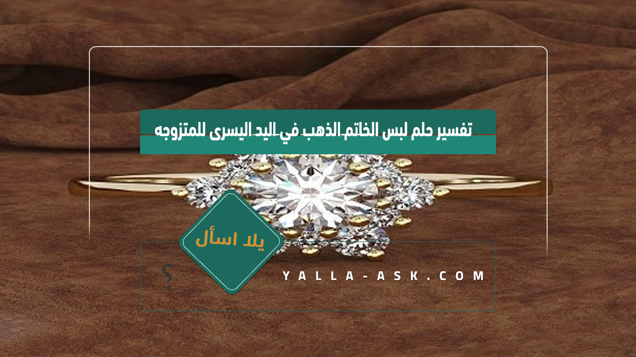 تفسير حلم لبس الخاتم الذهب في اليد اليسرى للمتزوجه