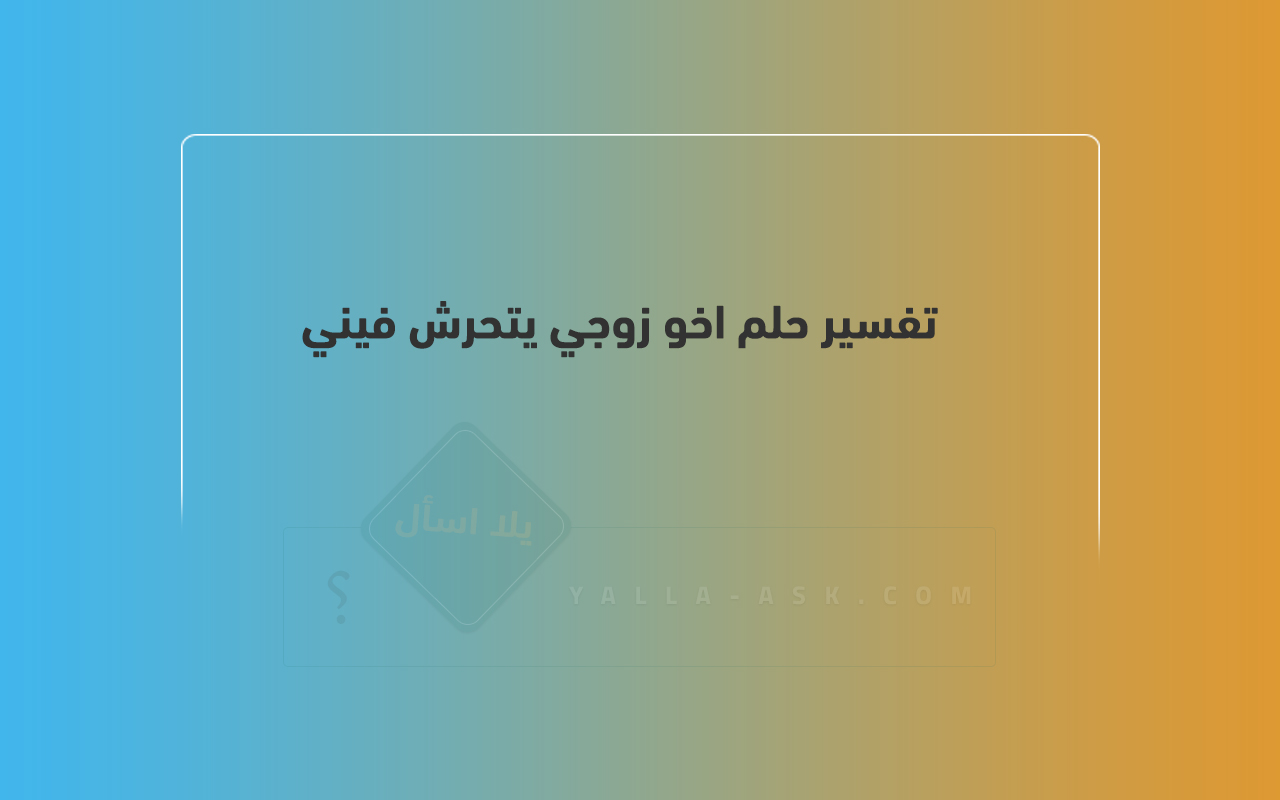 تفسير الحلم حيث يخيبني شقيق زوجي ... المعنى والدافع بسبب رؤية المضايقات في الحلم