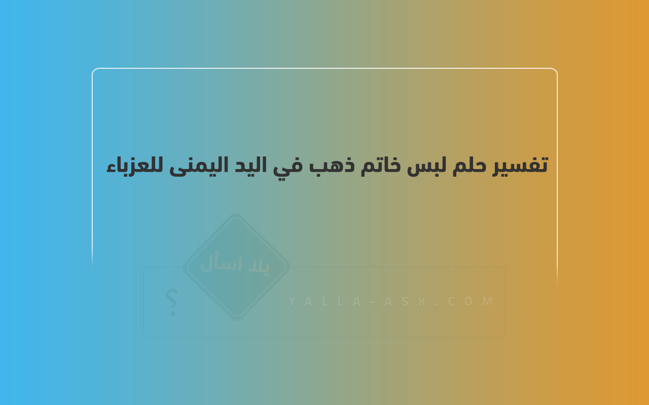 تفسير الحلم لارتداء خاتم ذهبي في يمين النساء العازبات ... رأيت خاتمًا ذهبيًا في حلمي ، فماذا يعني ذلك؟