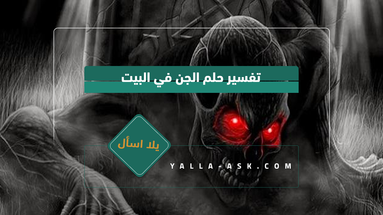 تفسير حلم الجن في البيت رأيت الجن في البيت فما تفسيره؟
