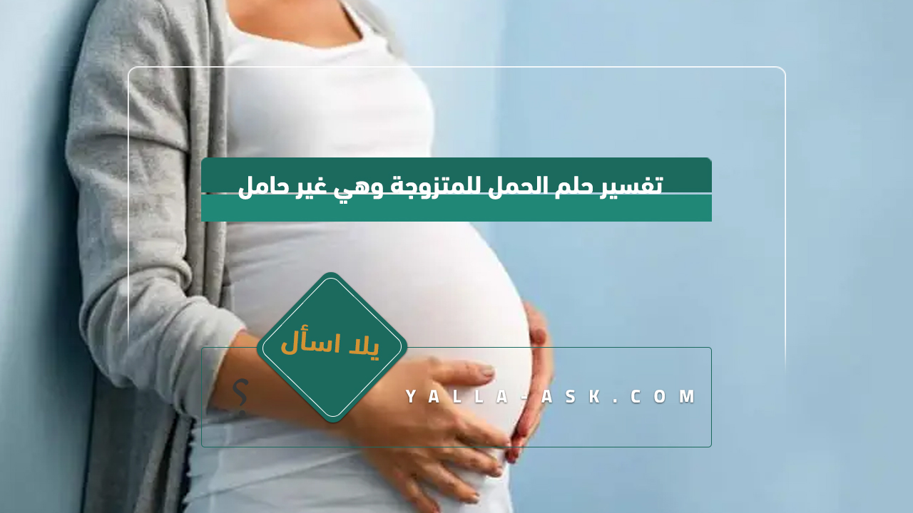 تفسير حلم الحمل للمرأة المتزوجة وهي ليست حامل رأيت نفسي حامل وأنا متزوجة فماذا يعني هذا بالنسبة لي؟