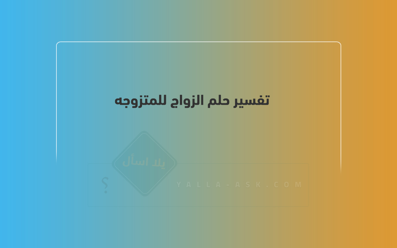 تفسير حلم الزواج للمتزوجة... دلائل رؤية الزواج للمتزوجة في ابن سيرين