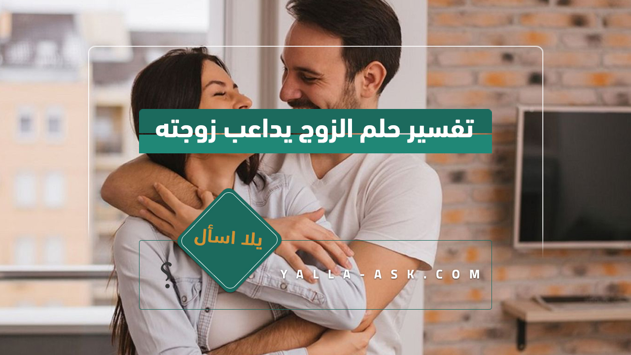 تفسير حلم الزوج يدعم زوجته ... ما هو التفسير لرؤية زوج يداعب زوجته؟