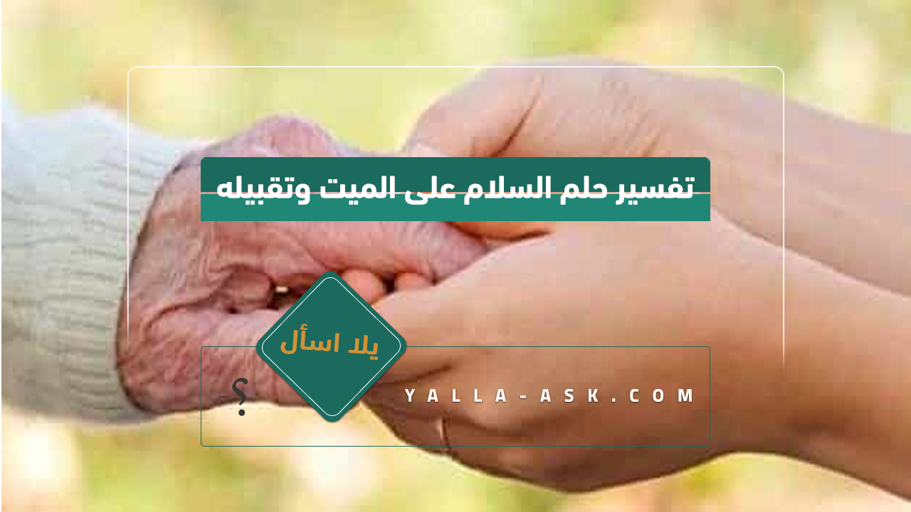 تفسير حلم السلام على الميت وتقبيله. سلمت على رجل ميت في حلمي، ماذا يعني هذا؟