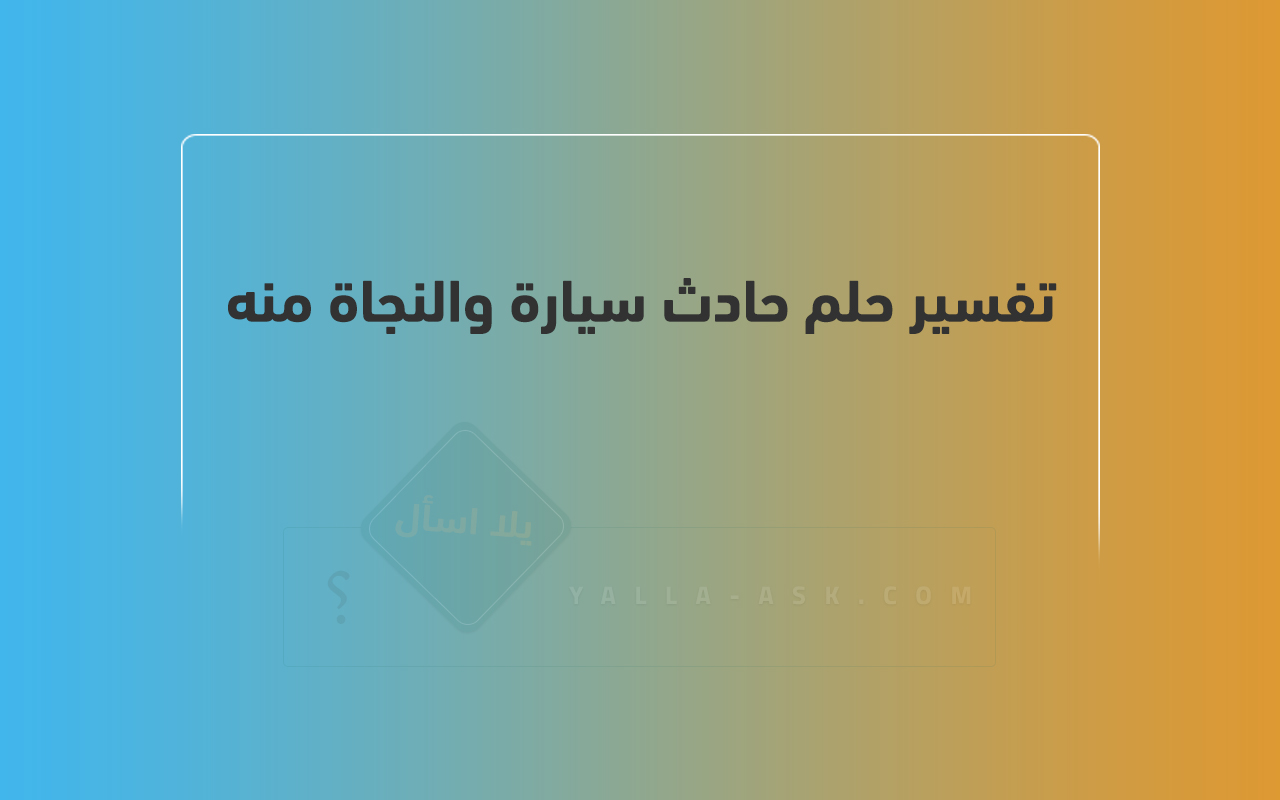 تفسير حلم حادث السيارة والنجاة منه. رأيت في حلمي أنني نجوت من حادث سيارة، فما تفسيره؟