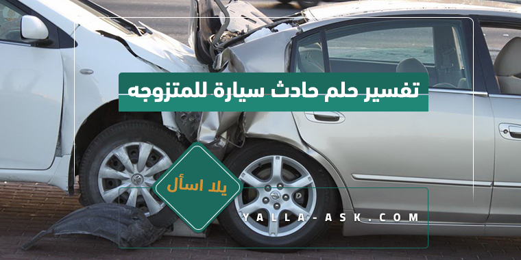 تفسير حلم حادث سيارة للمتزوجة... رأيت أنني تعرضت لحادث سيارة فما تفسيره؟