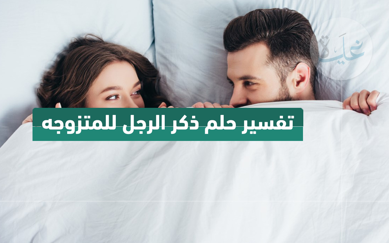 تفسير حلم ذكر الرجل للمرأة المتزوجة. أنا متزوجة وحلمت برجل ذكر ما تفسيره؟