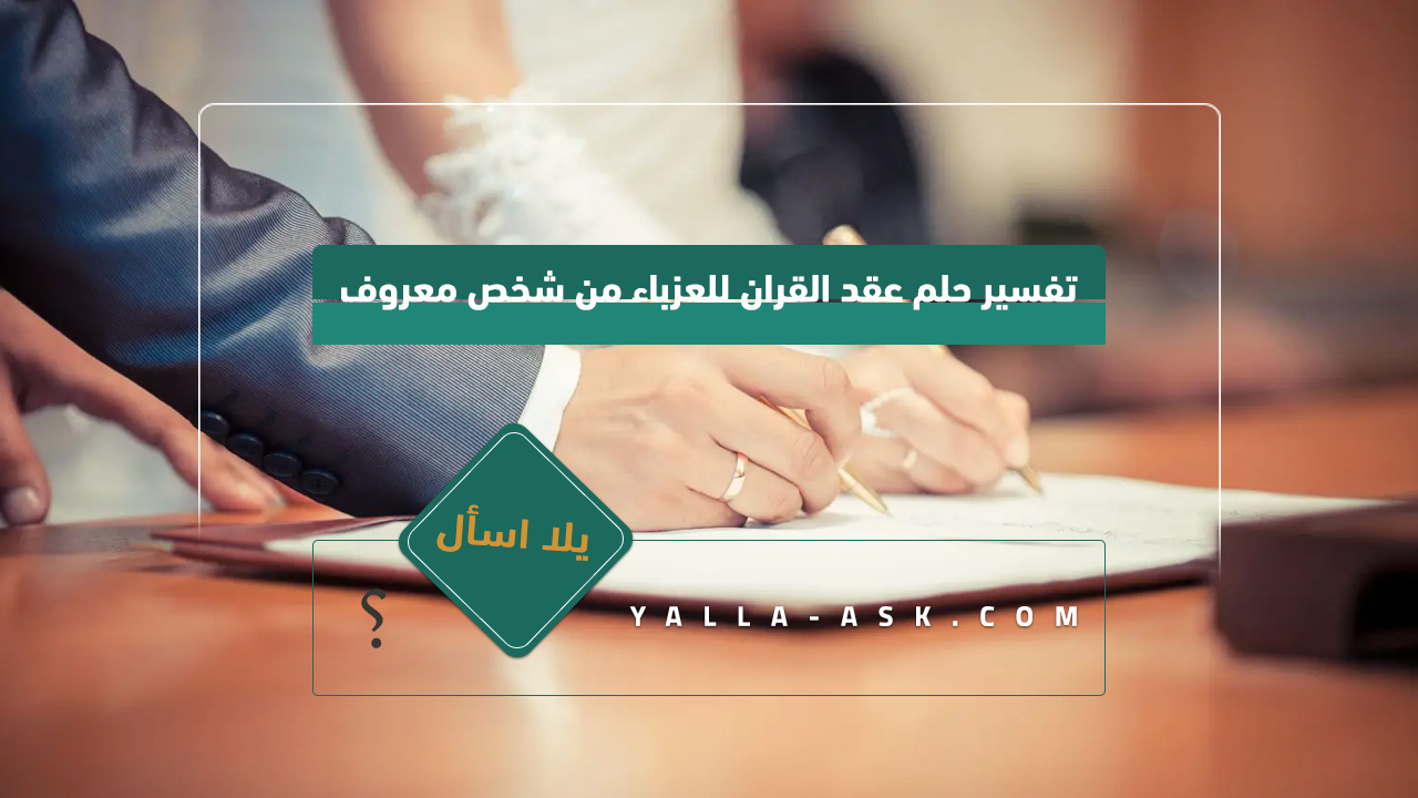 تفسير حلم زواج المرأة غير المتزوجة من شخص معروف... معنى عقد القرآن في المنام