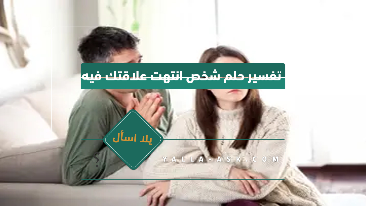 تفسير حلم شخص انتهت علاقتك به... رأيت شخص انتهت علاقتي به فماذا يعني هذا؟