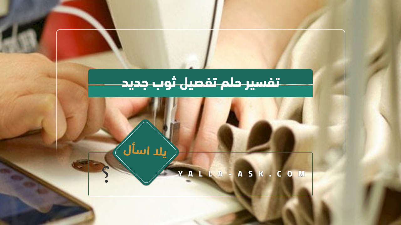 تفسير حلم صنع ثوب جديد... رأيت في منامي أنني أصنع ثوبا جديدا فماذا يعني هذا؟