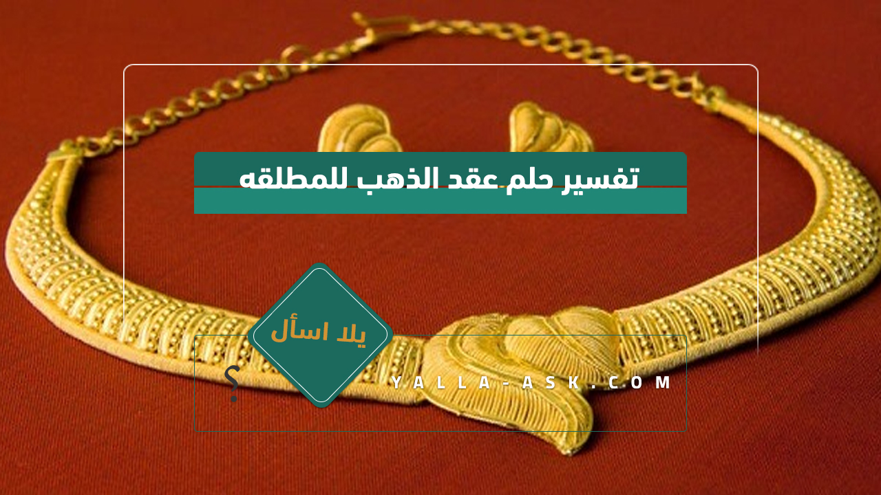 تفسير حلم قلادة ذهب للمطلقة رأيت أنني أرتدي قلادة ذهب فماذا يعني هذا؟