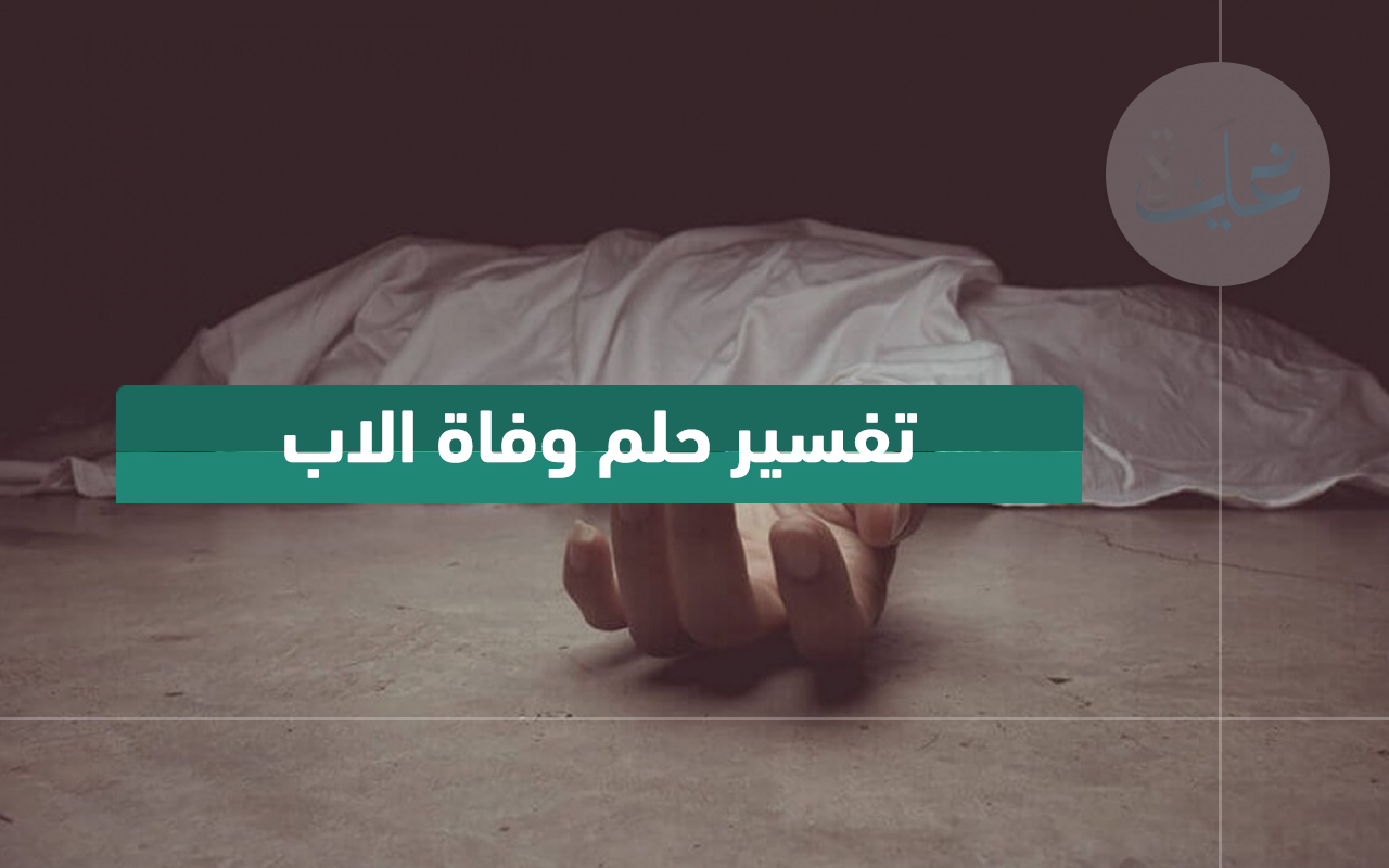 تفسير حلم وفاة الأب.. رأيت في منامي أن والدي مات ما تفسيره؟