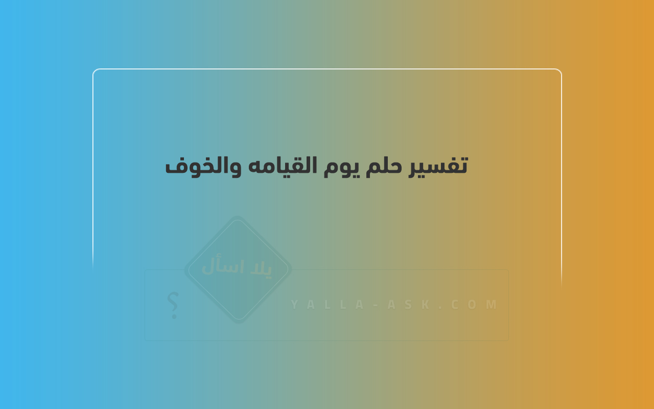 تفسير حلم يوم القيامة والخوف... رأيت أهوال يوم القيامة وشعرت بالخوف الشديد فما تفسيره؟