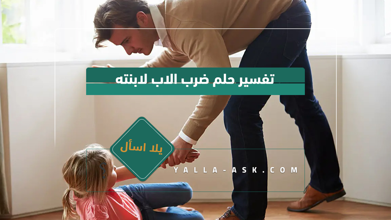 تفسير حلم الأب يضرب ابنته ... ما هو تفسير رؤية الأب تغلب على ابنته في الحلم؟