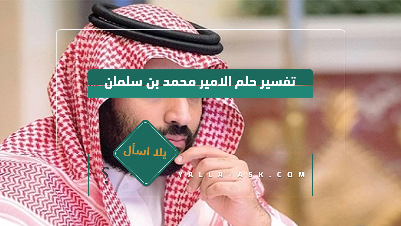 تفسير حلم الأمير محمد بن سلمان ... رأيت الأمير محمد بن سلمان في حلمي ، فما هو تفسيره؟