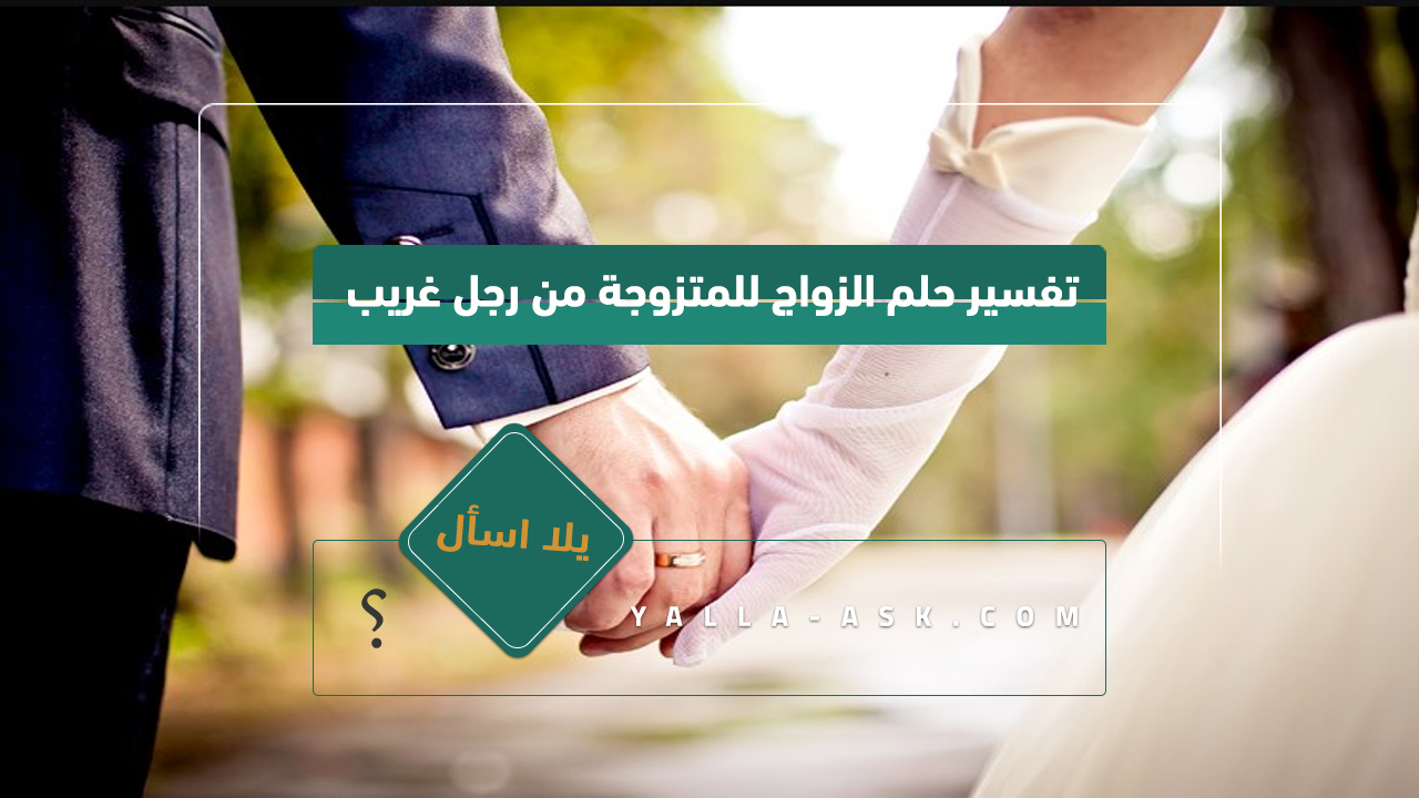 تفسير حلم الزواج لرجل متزوج ... رأيت أنني متزوج من رجل غريب ، فماذا يعني ذلك؟