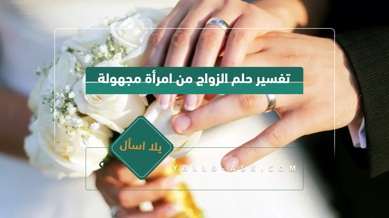 تفسير حلم الزواج من امرأة مجهولة ... رأيت أنني متزوج من امرأة مجهولة ، فما هو تفسيرها؟