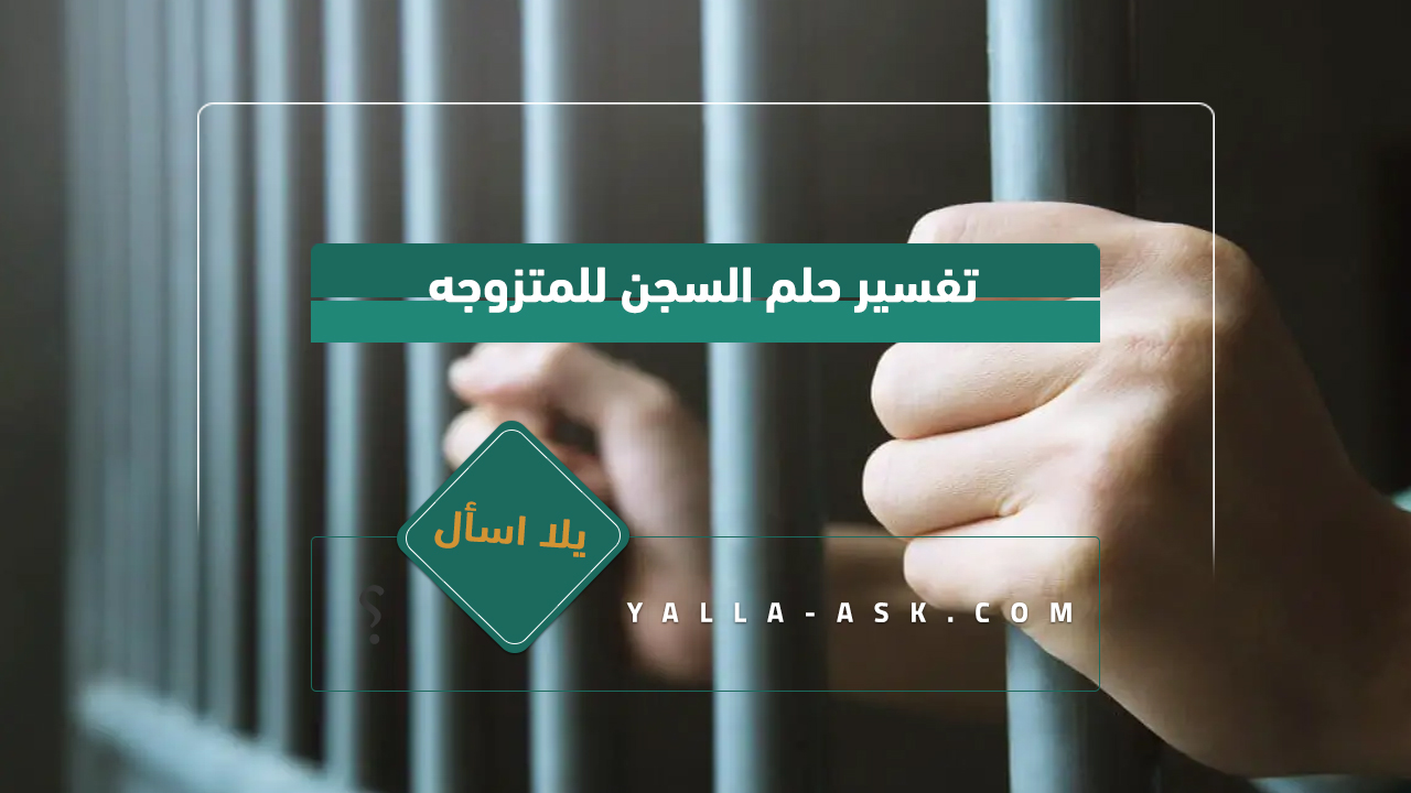 تفسير حلم السجن للمرأة المتزوجة ... رأيت نفسي في السجن وأخشى ، فما هو تفسيرها؟
