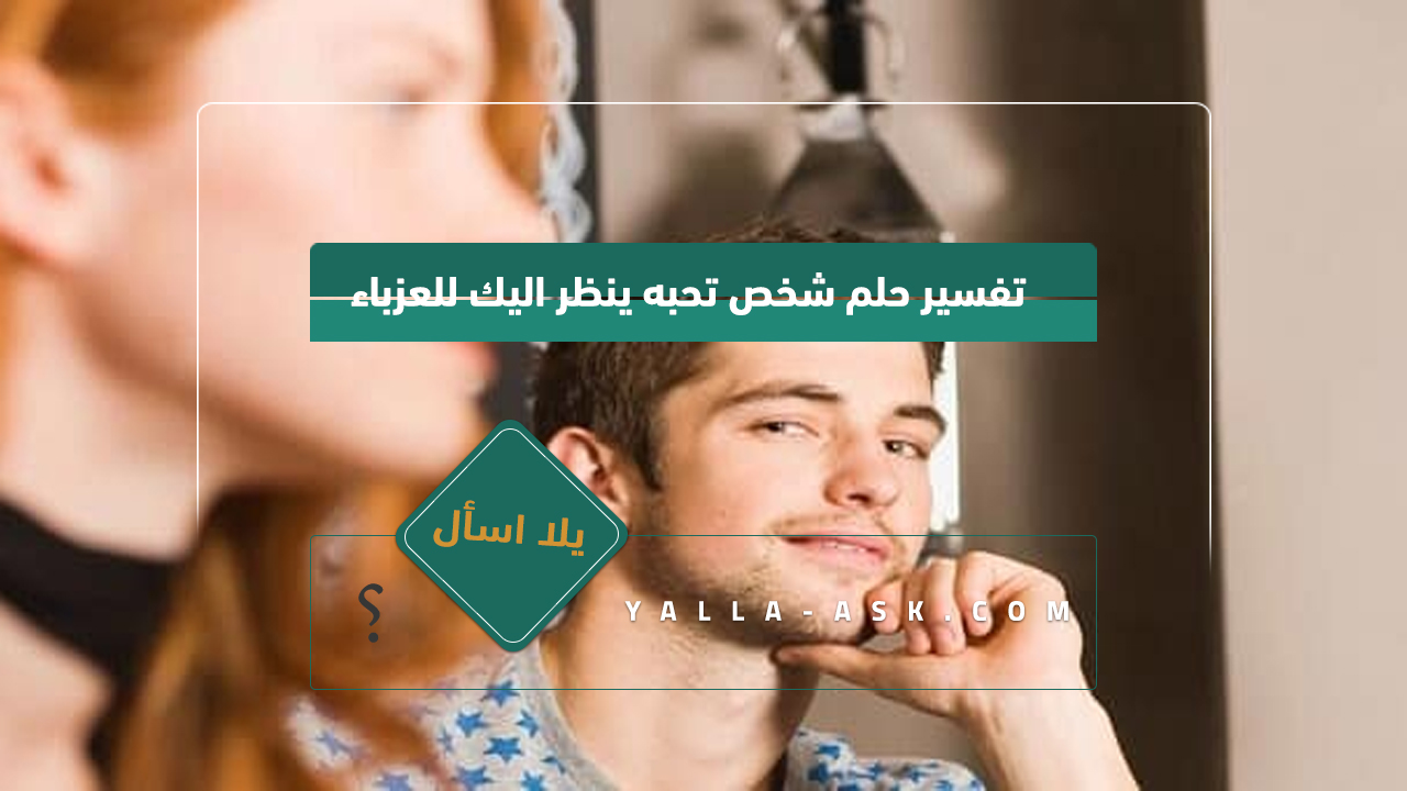 تفسير حلم شخص تحب أن تبدو عازبًا ... رأيت شخصًا يحبني ينظر إلي ، فماذا يعني ذلك؟