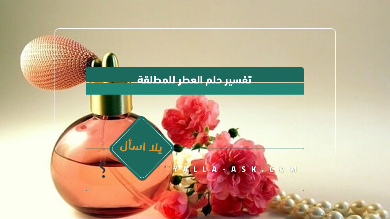 تفسير حلم عطر المرأة المطلقة ... رأيت أنني اشتريت عطرًا جديدًا وأنني مطلقة ، فما هو تفسيرها؟