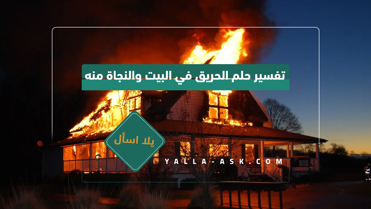 تفسير نيران النار في المنزل والبقاء على قيد الحياة ... رأيت منزلًا كبيرًا في الحلم ، فما هو تفسيره؟